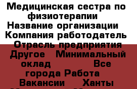 Медицинская сестра по физиотерапии › Название организации ­ Компания-работодатель › Отрасль предприятия ­ Другое › Минимальный оклад ­ 11 000 - Все города Работа » Вакансии   . Ханты-Мансийский,Мегион г.